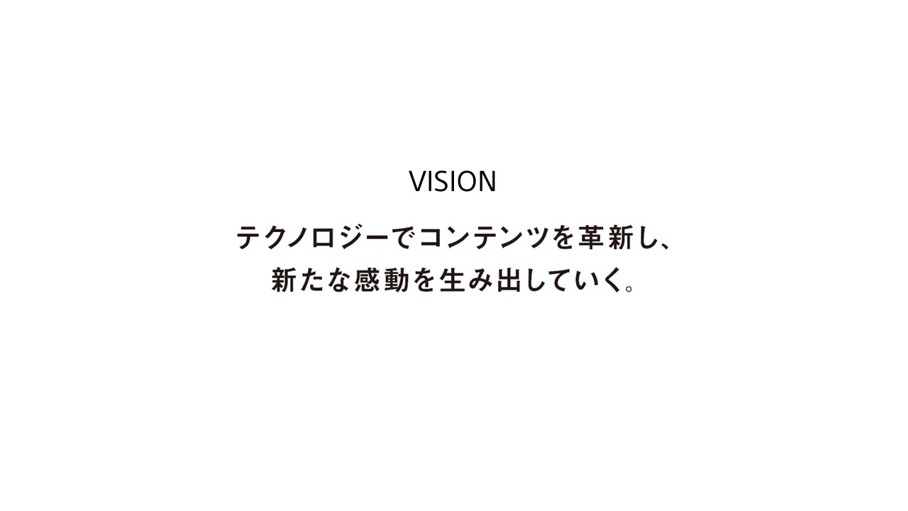 VISION テクノロジーでコンテンツを革新し、新たな感動を生み出していく。