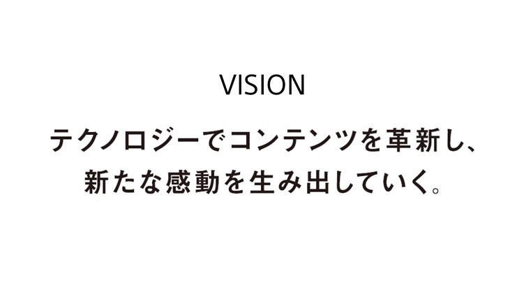 VISION テクノロジーでコンテンツを革新し、新たな感動を生み出していく。